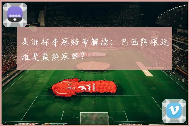 美洲杯夺冠赔率解读：巴西阿根廷谁是最热冠军？