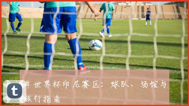 年世界杯印尼赛区：球队、场馆与旅行指南