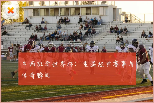 年西班牙世界杯：重温经典赛事与传奇瞬间