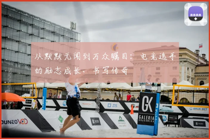从默默无闻到万众瞩目：电竞选手的励志成长，书写传奇
