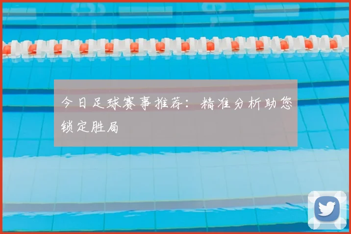 今日足球赛事推荐：精准分析助您锁定胜局