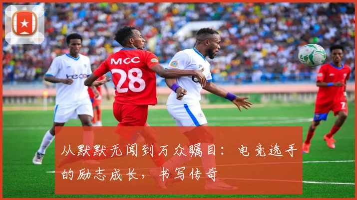 从默默无闻到万众瞩目：电竞选手的励志成长，书写传奇