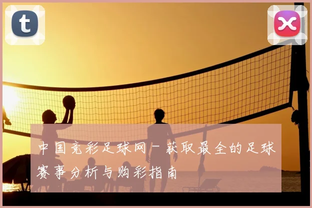 中国竞彩足球网 - 获取最全的足球赛事分析与购彩指南