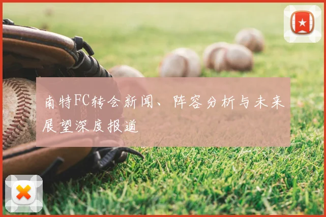 南特FC转会新闻、阵容分析与未来展望深度报道