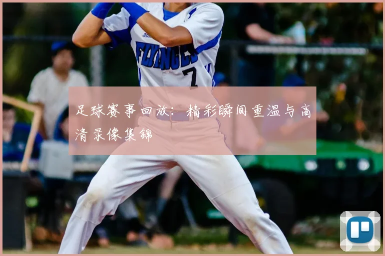 足球赛事回放：精彩瞬间重温与高清录像集锦