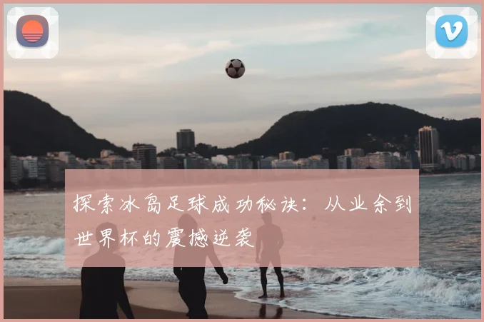 探索冰岛足球成功秘诀：从业余到世界杯的震撼逆袭