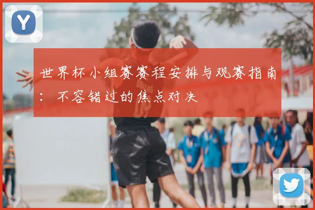 世界杯小组赛赛程安排与观赛指南:不容错过的焦点对决