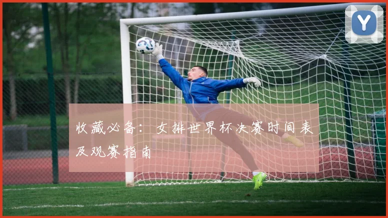 收藏必备：女排世界杯决赛时间表及观赛指南