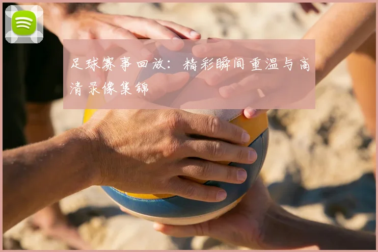 足球赛事回放：精彩瞬间重温与高清录像集锦