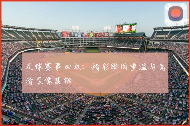 足球赛事回放：精彩瞬间重温与高清录像集锦